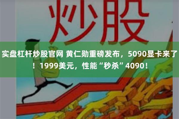 实盘杠杆炒股官网 黄仁勋重磅发布，5090显卡来了！1999美元，性能“秒杀”4090！