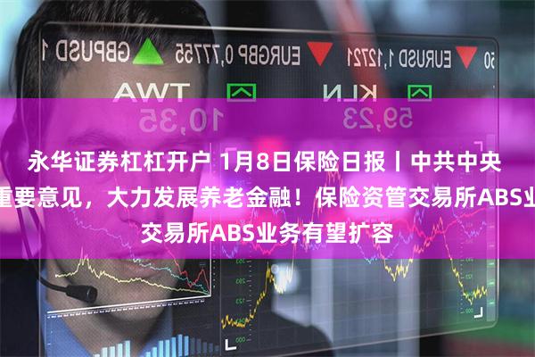 永华证券杠杠开户 1月8日保险日报丨中共中央 国务院发布重要意见，大力发展养老金融！保险资管交易所ABS业务有望扩容