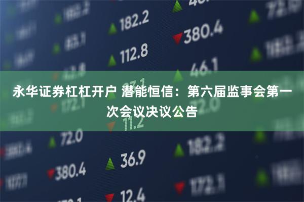 永华证券杠杠开户 潜能恒信：第六届监事会第一次会议决议公告