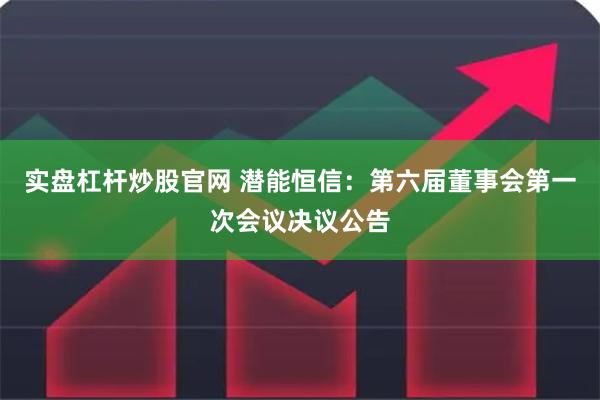 实盘杠杆炒股官网 潜能恒信：第六届董事会第一次会议决议公告