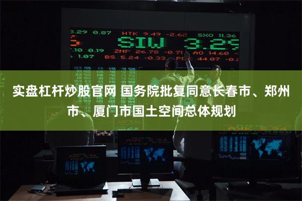 实盘杠杆炒股官网 国务院批复同意长春市、郑州市、厦门市国土空间总体规划