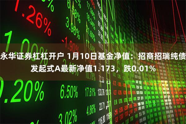 永华证券杠杠开户 1月10日基金净值：招商招瑞纯债发起式A最新净值1.173，跌0.01%