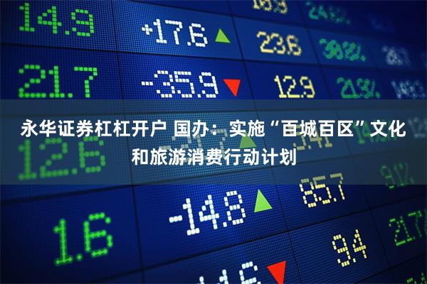 永华证券杠杠开户 国办：实施“百城百区”文化和旅游消费行动计划