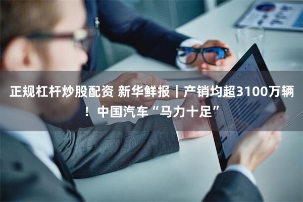 正规杠杆炒股配资 新华鲜报｜产销均超3100万辆！中国汽车“马力十足”