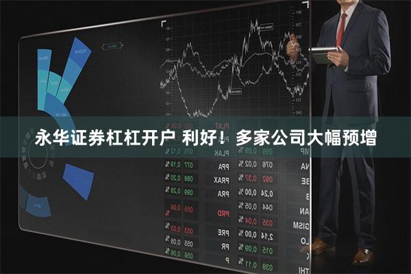 永华证券杠杠开户 利好！多家公司大幅预增