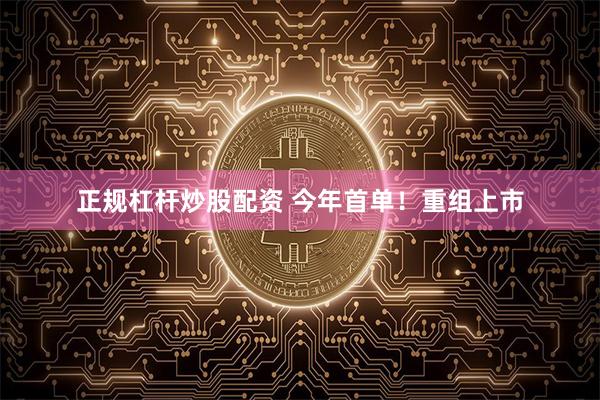 正规杠杆炒股配资 今年首单！重组上市