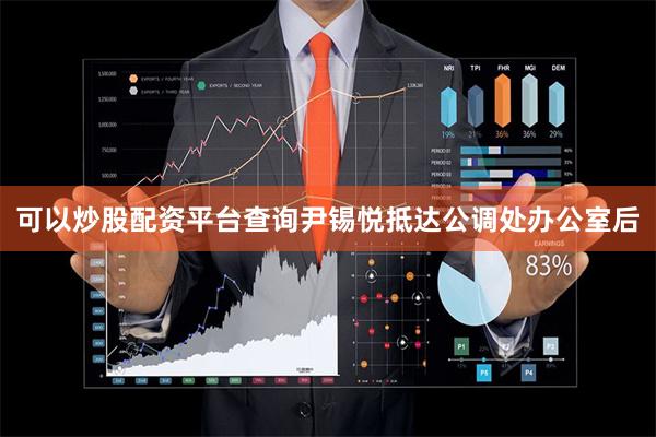 可以炒股配资平台查询尹锡悦抵达公调处办公室后