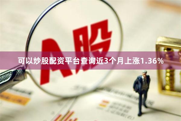 可以炒股配资平台查询近3个月上涨1.36%