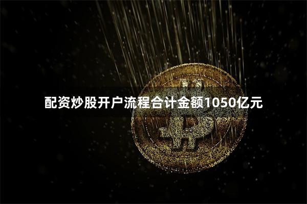 配资炒股开户流程合计金额1050亿元