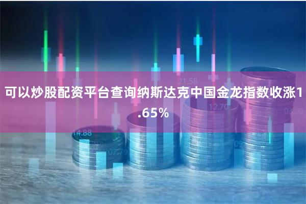 可以炒股配资平台查询纳斯达克中国金龙指数收涨1.65%
