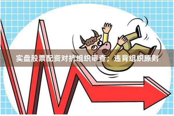 实盘股票配资对抗组织审查；违背组织原则