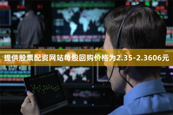 提供股票配资网站每股回购价格为2.35-2.3606元