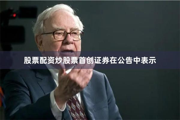股票配资炒股票　　首创证券在公告中表示