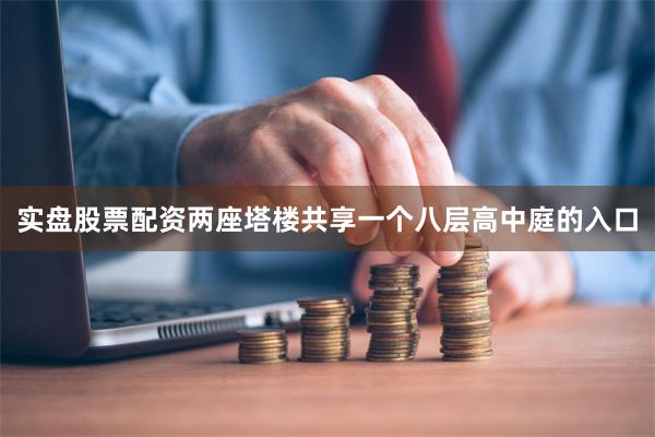 实盘股票配资两座塔楼共享一个八层高中庭的入口
