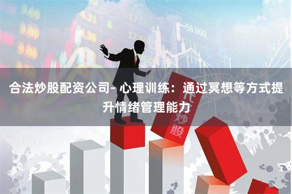 合法炒股配资公司- 心理训练：通过冥想等方式提升情绪管理能力