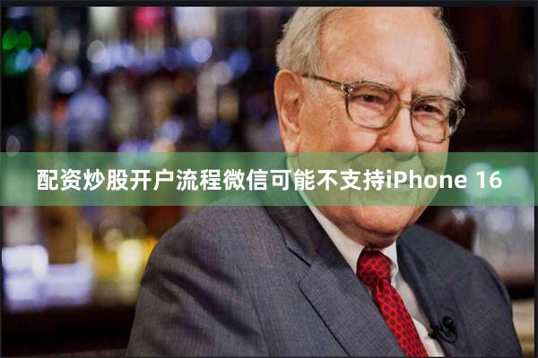 配资炒股开户流程微信可能不支持iPhone 16
