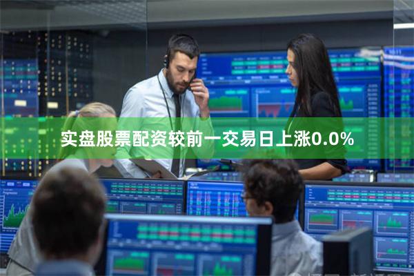 实盘股票配资较前一交易日上涨0.0%
