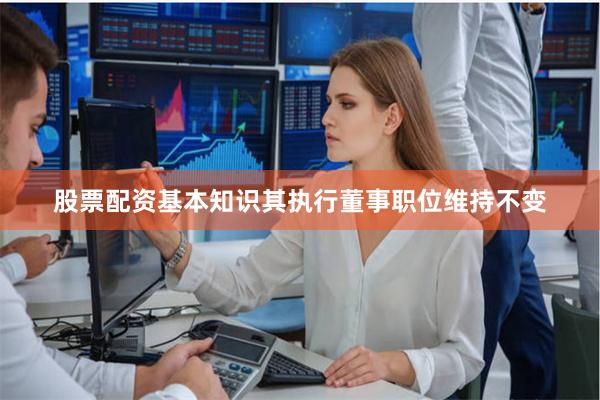 股票配资基本知识其执行董事职位维持不变