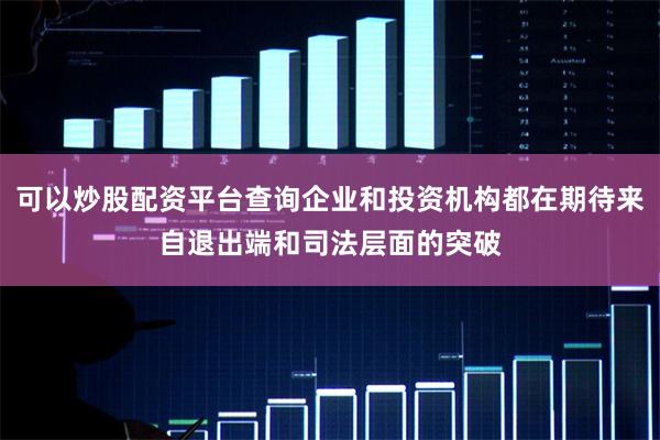 可以炒股配资平台查询企业和投资机构都在期待来自退出端和司法层面的突破