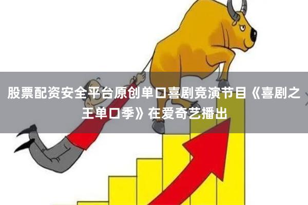 股票配资安全平台原创单口喜剧竞演节目《喜剧之王单口季》在爱奇艺播出