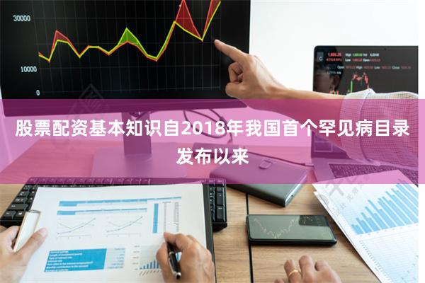 股票配资基本知识自2018年我国首个罕见病目录发布以来