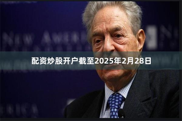 配资炒股开户截至2025年2月28日