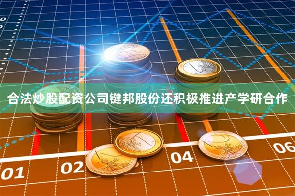 合法炒股配资公司键邦股份还积极推进产学研合作