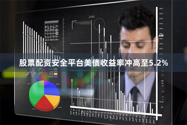 股票配资安全平台美债收益率冲高至5.2%