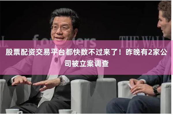 股票配资交易平台都快数不过来了！昨晚有2家公司被立案调查