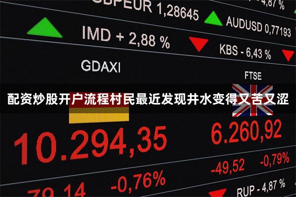 配资炒股开户流程村民最近发现井水变得又苦又涩