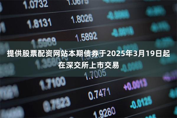 提供股票配资网站本期债券于2025年3月19日起在深交所上市交易