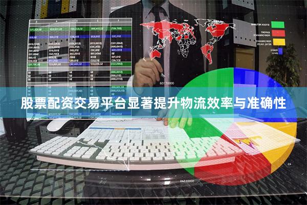 股票配资交易平台显著提升物流效率与准确性