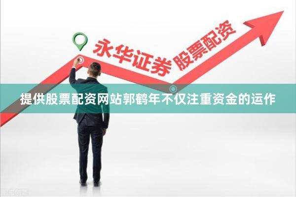 提供股票配资网站郭鹤年不仅注重资金的运作