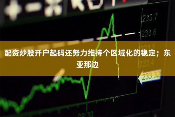 配资炒股开户起码还努力维持个区域化的稳定；东亚那边