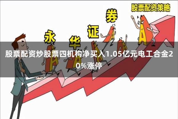 股票配资炒股票四机构净买入1.05亿元电工合金20%涨停